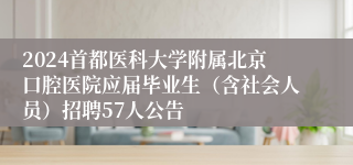 2024首都医科大学附属北京口腔医院应届毕业生（含社会人员）招聘57人公告