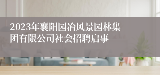 2023年襄阳园冶风景园林集团有限公司社会招聘启事