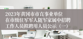 2023年黄冈市市直事业单位在市级驻军军人随军家属中招聘工作人员拟聘用人员公示（一）