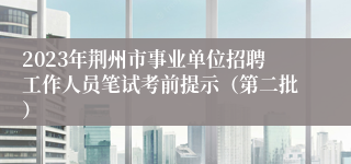 2023年荆州市事业单位招聘工作人员笔试考前提示（第二批）