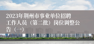 2023年荆州市事业单位招聘工作人员（第二批）岗位调整公告（一）