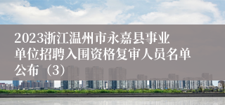 2023浙江温州市永嘉县事业单位招聘入围资格复审人员名单公布（3）