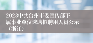 2023中共台州市委宣传部下属事业单位选聘拟聘用人员公示（浙江）