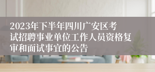 2023年下半年四川广安区考试招聘事业单位工作人员资格复审和面试事宜的公告