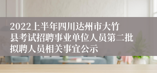 2022上半年四川达州市大竹县考试招聘事业单位人员第二批拟聘人员相关事宜公示