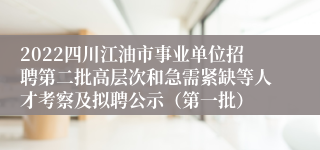 2022四川江油市事业单位招聘第二批高层次和急需紧缺等人才考察及拟聘公示（第一批）