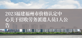 2023福建福州市价格认定中心关于招收劳务派遣人员1人公告