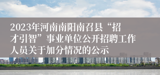 2023年河南南阳南召县“招才引智”事业单位公开招聘工作人员关于加分情况的公示