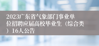 2023广东省气象部门事业单位招聘应届高校毕业生（综合类）16人公告