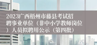 2023广西梧州市藤县考试招聘事业单位（非中小学教师岗位）人员拟聘用公示（第四批）