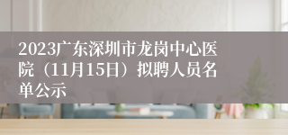 2023广东深圳市龙岗中心医院（11月15日）拟聘人员名单公示