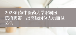 2023山东中医药大学附属医院招聘第二批高级岗位人员面试公告