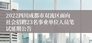 2022四川成都市双流区面向社会招聘23名事业单位人员笔试延期公告