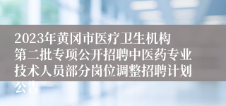 2023年黄冈市医疗卫生机构第二批专项公开招聘中医药专业技术人员部分岗位调整招聘计划公告