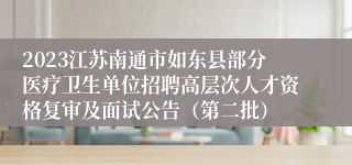 2023江苏南通市如东县部分医疗卫生单位招聘高层次人才资格复审及面试公告（第二批）