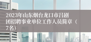 2023年山东烟台龙口市吕剧团招聘事业单位工作人员简章（7名）