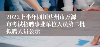 2022上半年四川达州市万源市考试招聘事业单位人员第二批拟聘人员公示