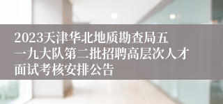 2023天津华北地质勘查局五一九大队第二批招聘高层次人才面试考核安排公告