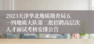 2023天津华北地质勘查局五一四地质大队第二批招聘高层次人才面试考核安排公告