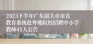 2023下半年广东韶关市市直教育系统赴外地院校招聘中小学教师41人公告