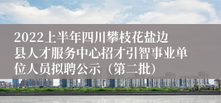 2022上半年四川攀枝花盐边县人才服务中心招才引智事业单位人员拟聘公示（第二批）