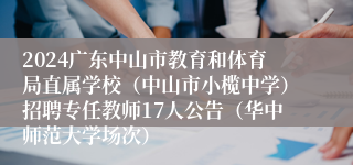 2024广东中山市教育和体育局直属学校（中山市小榄中学）招聘专任教师17人公告（华中师范大学场次）