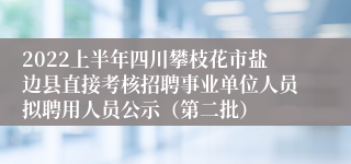 2022上半年四川攀枝花市盐边县直接考核招聘事业单位人员拟聘用人员公示（第二批）