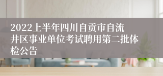 2022上半年四川自贡市自流井区事业单位考试聘用第二批体检公告