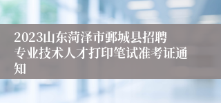 2023山东菏泽市鄄城县招聘专业技术人才打印笔试准考证通知