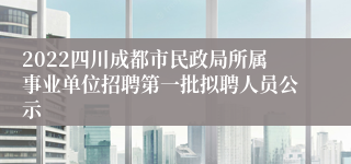 2022四川成都市民政局所属事业单位招聘第一批拟聘人员公示