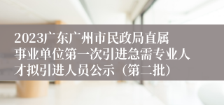 2023广东广州市民政局直属事业单位第一次引进急需专业人才拟引进人员公示（第二批）