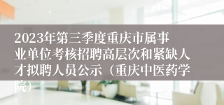 2023年第三季度重庆市属事业单位考核招聘高层次和紧缺人才拟聘人员公示（重庆中医药学院）