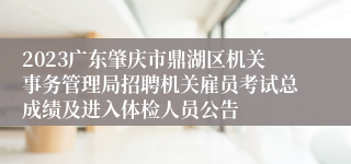 2023广东肇庆市鼎湖区机关事务管理局招聘机关雇员考试总成绩及进入体检人员公告