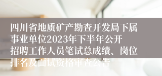 四川省地质矿产勘查开发局下属事业单位2023年下半年公开招聘工作人员笔试总成绩、岗位排名及面试资格审查公告