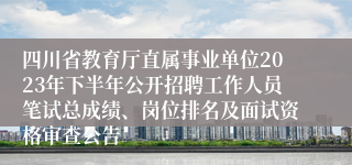 四川省教育厅直属事业单位2023年下半年公开招聘工作人员笔试总成绩、岗位排名及面试资格审查公告