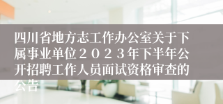 四川省地方志工作办公室关于下属事业单位２０２３年下半年公开招聘工作人员面试资格审查的公告