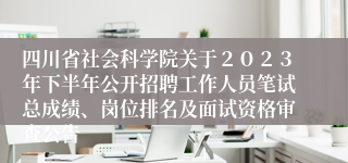 四川省社会科学院关于２０２３年下半年公开招聘工作人员笔试总成绩、岗位排名及面试资格审查公告