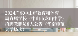 2024广东中山市教育和体育局直属学校（中山市龙山中学）招聘教职员8人公告（华南师范大学场次）