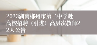 2023湖南郴州市第二中学赴高校招聘（引进）高层次教师22人公告