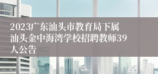 2023广东汕头市教育局下属汕头金中海湾学校招聘教师39人公告