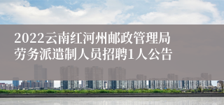 2022云南红河州邮政管理局劳务派遣制人员招聘1人公告