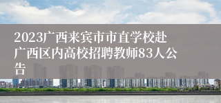 2023广西来宾市市直学校赴广西区内高校招聘教师83人公告