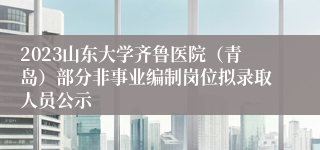 2023山东大学齐鲁医院（青岛）部分非事业编制岗位拟录取人员公示