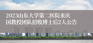 2023山东大学第二医院来庆国教授团队招收博士后2人公告