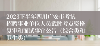 2023下半年四川广安市考试招聘事业单位人员武胜考点资格复审和面试事宜公告（综合类和卫生类）