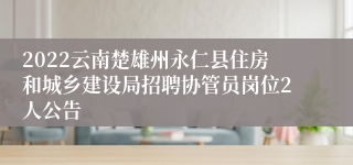 2022云南楚雄州永仁县住房和城乡建设局招聘协管员岗位2人公告