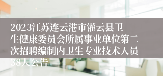 2023江苏连云港市灌云县卫生健康委员会所属事业单位第二次招聘编制内卫生专业技术人员38人公告