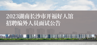 2023湖南长沙市开福好人馆招聘编外人员面试公告