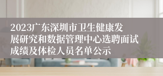 2023广东深圳市卫生健康发展研究和数据管理中心选聘面试成绩及体检人员名单公示