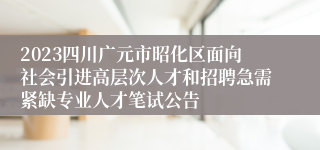 2023四川广元市昭化区面向社会引进高层次人才和招聘急需紧缺专业人才笔试公告